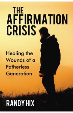 Coperta cărții 'The Affirmation Crisis: Healing the Wounds of a Fatherless Generation - Randy Hix'