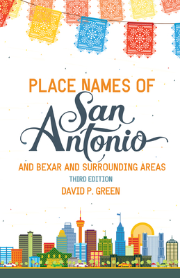 Place Names of San Antonio: Plus Bexar and Surrounding Counties - David P. Green