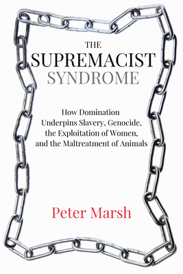The Supremacist Syndrome: How Domination Underpins Slavery, Genocide, the Exploitation of Women, and the Maltreatment of Animals - Peter Marsh