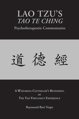 LAO TZU'S TAO TE CHING Psychotherapeutic Commentaries: The Tao Virtuosity Experience - Raymond Bart Vespe