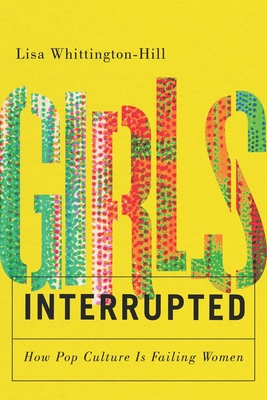 Girls, Interrupted: How Pop Culture Is Failing Women - Lisa Whittington-hill