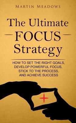 The Ultimate Focus Strategy: How to Set the Right Goals, Develop Powerful Focus, Stick to the Process, and Achieve Success - Martin Meadows