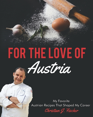 For The Love Of Austria: A collection of my favorite Austrian dishes - Christian J. Fischer