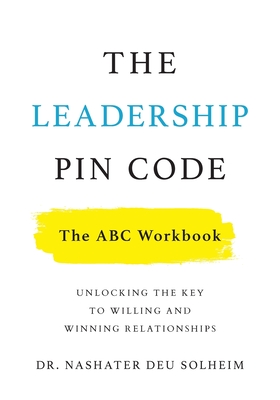 The Leadership PIN Code - The ABC Workbook: Unlocking the Key to Willing and Winning Relationships - Nashater Deu Solheim