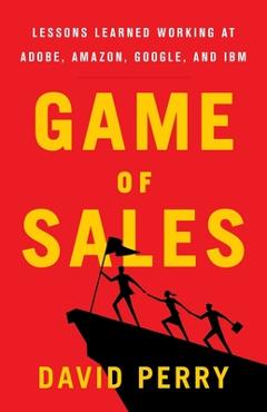 Coperta cărții 'Game of Sales: Lessons Learned Working at Adobe, Amazon, Google, and IBM - David Perry'