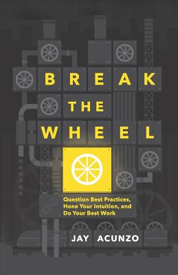 Break the Wheel: Question Best Practices, Hone Your Intuition, and Do Your Best Work - Jay Acunzo