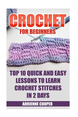 Crochet for Beginners: Top 10 Quick and Easy Lessons to Learn Crochet Stitches in 2 Days: (Learn Crochet, Crochet Patterns, Needlework) - Adrienne Cooper