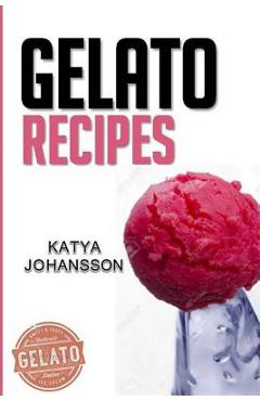 Coperta cărții 'Gelato Recipes: Make Delicious Homemade Gelato And Sorbet - Katya Johansson'