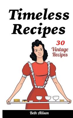 Timeless Recipes: 30 Vintage Recipes: (Cookie Cookbook, Vintage Recipes, Pie Cookbook, Easy Cookie Recipes, Simple Cake Recipes) - Beth Allison