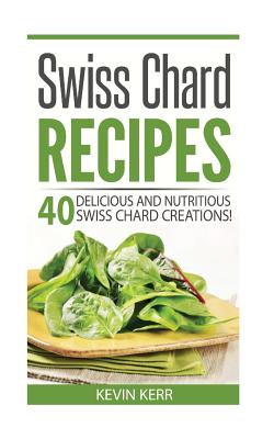 Swiss Chard Recipes: 40 Delicious and Nutritious Swiss Chard Recipes! - Kevin Kerr