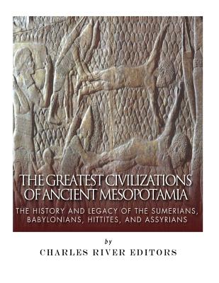The Greatest Civilizations of Ancient Mesopotamia: The History and Legacy of the Sumerians, Babylonians, Hittites, and Assyrians - Charles River