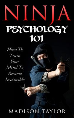 Ninja Psychology 101: Learn How To Train Your Mind To Become Invincible - Madison Taylor