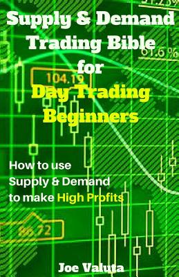 Supply & Demand Trading Bible for Day Trading Beginners: How to Use Supply and Demand to Make High Profits - Joe Valuta