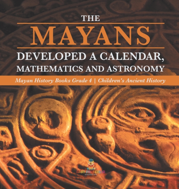 The Mayans Developed a Calendar, Mathematics and Astronomy Mayan History Books Grade 4 Children's Ancient History - Baby Professor