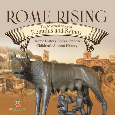 Rome Rising: The Mythical Story of Romulus and Remus Rome History Books Grade 6 Children's Ancient History - Baby Professor