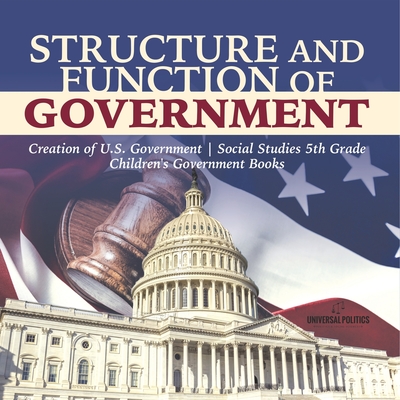 Structure and Function of Government Creation of U.S. Government Social Studies 5th Grade Children's Government Books - Universal Politics