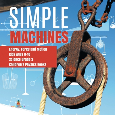 Simple Machines Energy, Force and Motion Kids Ages 8-10 Science Grade 3 Children's Physics Books - Baby Professor