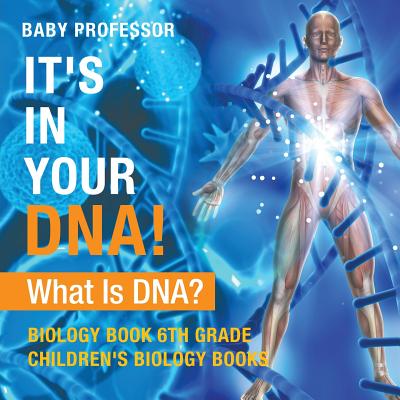 It's In Your DNA! What Is DNA? - Biology Book 6th Grade Children's Biology Books - Baby Professor