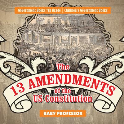 The 13 Amendments of the US Constitution - Government Books 7th Grade Children's Government Books - Baby Professor