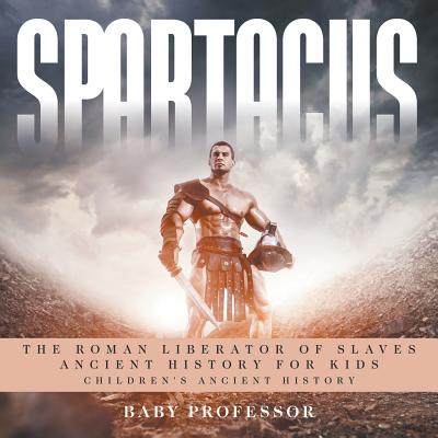 Spartacus: The Roman Liberator of Slaves - Ancient History for Kids Children's Ancient History - Baby Professor