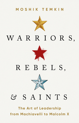 Warriors, Rebels, and Saints: The Art of Leadership from Machiavelli to Malcolm X - Moshik Temkin