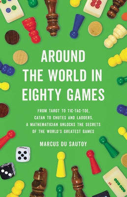 Around the World in Eighty Games: From Tarot to Tic-Tac-Toe, Catan to Chutes and Ladders, a Mathematician Unlocks the Secrets of the World's Greatest - Marcus Du Sautoy