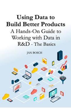 Poza produsului Using Data to Build Better Products: A Hands-On Guide to Working with Data in R&D - The Basics - Jan Bosch