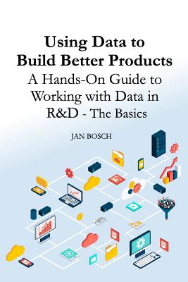 Using Data to Build Better Products: A Hands-On Guide to Working with Data in R&D - The Basics - Jan Bosch