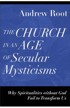 The Church in an Age of Secular Mysticisms: Why Spiritualities Without God Fail to Transform Us - Andrew Root
