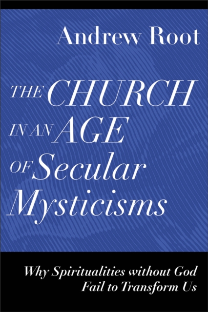 The Church in an Age of Secular Mysticisms: Why Spiritualities Without God Fail to Transform Us - Andrew Root