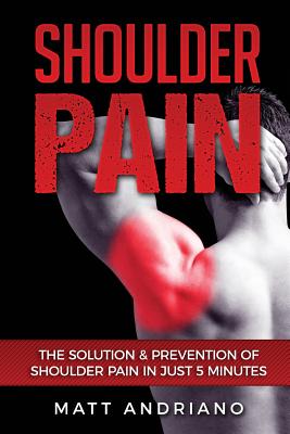 Shoulder Pain: The Solution & Prevention of Shoulder Pain In Just 5 Minutes - Matt Andriano