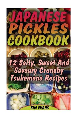 Japanese Pickles Cookbook: 25 Salty, Sweet And Savoury Crunchy Tsukemono Recipes: (Salting and Pickling for Beginners, Best Pickling Recipes) - Kim Evans