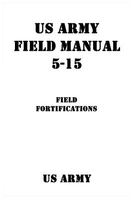 US Army Field Manual 5-15 Field Fortifications - Patrick J. Shrier