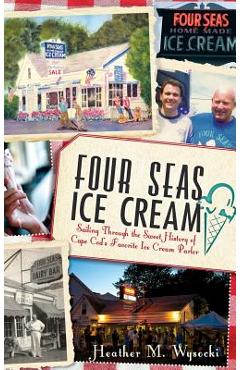 Coperta cărții 'Four Seas Ice Cream: Sailing Through the Sweet History of Cape Cod's Favorite Ice Cream Parlor - Heather Wysocki'