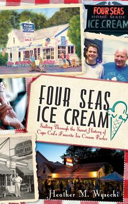 Four Seas Ice Cream: Sailing Through the Sweet History of Cape Cod's Favorite Ice Cream Parlor - Heather Wysocki