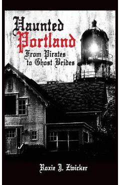 Coperta cărții 'Haunted Portland: From Pirates to Ghost Brides - Roxie J. Zwicker'