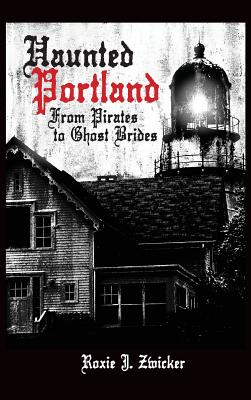 Coperta cărții 'Haunted Portland: From Pirates to Ghost Brides - Roxie J. Zwicker'