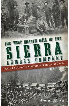 Coperta cărții 'The West Branch Mill of the Sierra Lumber Company: Early Logging in Northeastern California - Andy Mark'