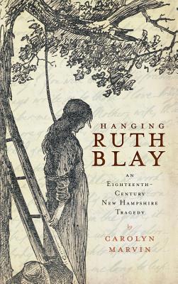 Hanging Ruth Blay: An Eighteenth-Century New Hampshire Tragedy - Carolyn Marvin