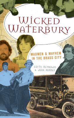 Wicked Waterbury: Madmen & Mayhem in the Brass City - Edith Reynolds