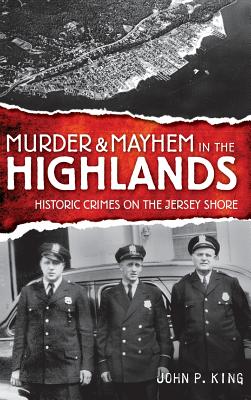 Murder & Mayhem in the Highlands: Historic Crimes on the Jersey Shore - John P. King