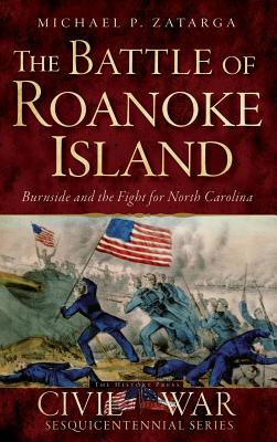 The Battle of Roanoke Island: Burnside and the Fight for North Carolina - Michael P. Zatarga