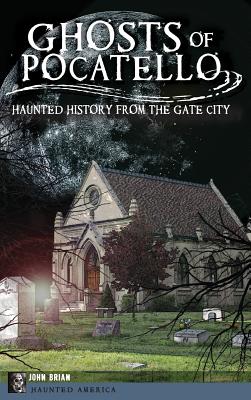 Ghosts of Pocatello: Haunted History from the Gate City - John Brian