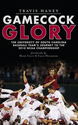 Gamecock Glory: The University of South Carolina Baseball Team's Journey to the 2010 NCAA Championship - Travis Haney