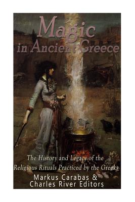 Magic in Ancient Greece: The History and Legacy of the Religious Rituals Practiced by the Greeks - Markus Carabas