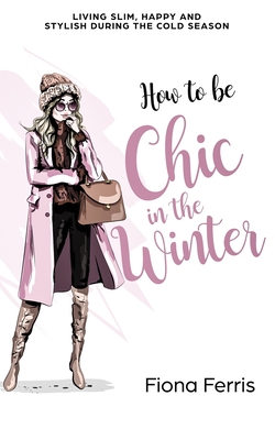 How to be Chic in the Winter: Living slim, happy and stylish during the cold season - Fiona Ferris