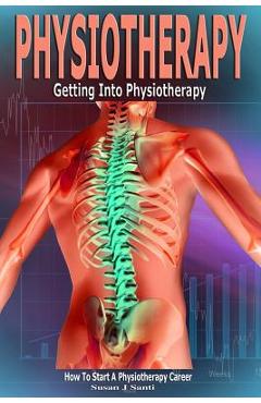 Physiotherapy: Getting into Physiotherapy, How to Start a Physiotherapy Career - Susan J. Santi