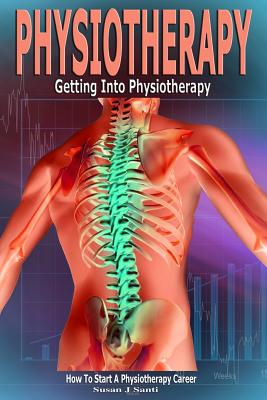 Physiotherapy: Getting into Physiotherapy, How to Start a Physiotherapy Career - Susan J. Santi