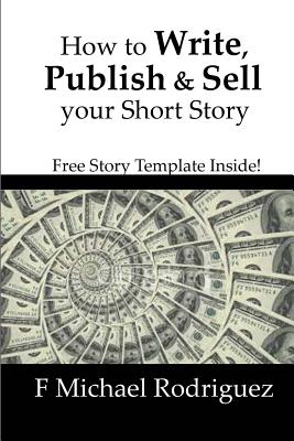 How to Write, Publish & Sell Your Short Story: Free Short Story Template Inside! - F. Michael Rodriguez
