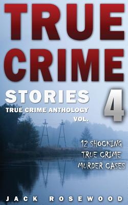 True Crime Stories Volume 4: 12 Shocking True Crime Murder Cases - Jack Rosewood